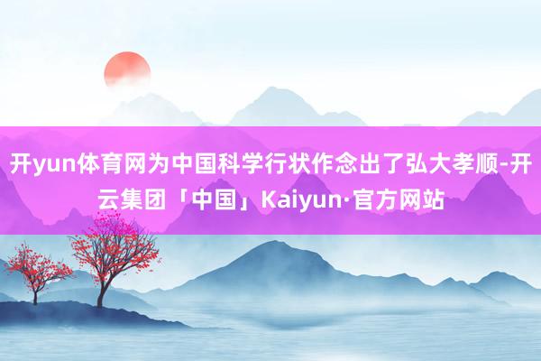 开yun体育网为中国科学行状作念出了弘大孝顺-开云集团「中国」Kaiyun·官方网站