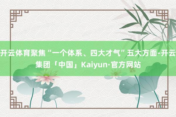 开云体育聚焦“一个体系、四大才气”五大方面-开云集团「中国」Kaiyun·官方网站