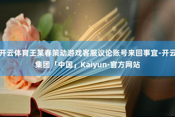 开云体育王某春策动游戏客服议论账号来回事宜-开云集团「中国」Kaiyun·官方网站