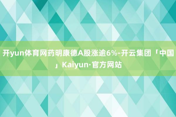 开yun体育网药明康德A股涨逾6%-开云集团「中国」Kaiyun·官方网站