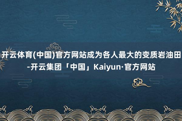 开云体育(中国)官方网站成为各人最大的变质岩油田-开云集团「中国」Kaiyun·官方网站