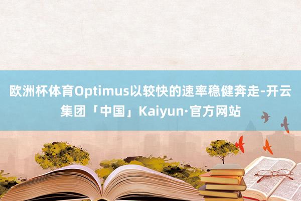 欧洲杯体育Optimus以较快的速率稳健奔走-开云集团「中国」Kaiyun·官方网站