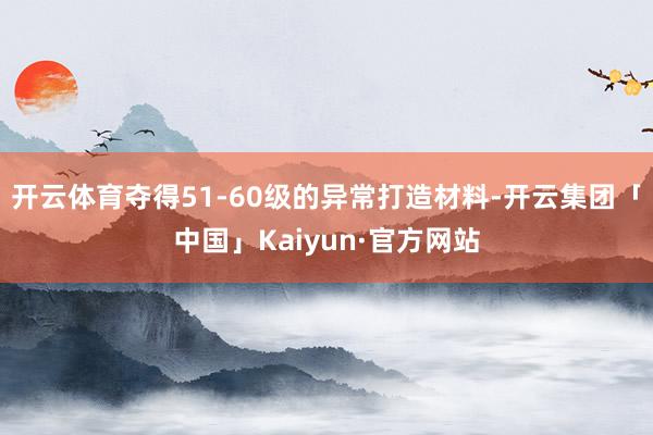 开云体育夺得51-60级的异常打造材料-开云集团「中国」Kaiyun·官方网站