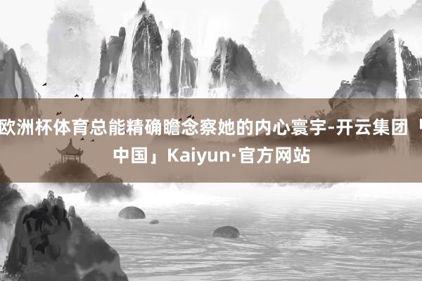 欧洲杯体育总能精确瞻念察她的内心寰宇-开云集团「中国」Kaiyun·官方网站