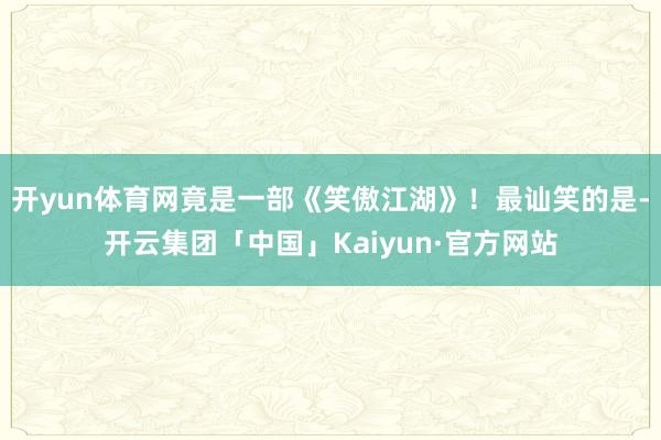 开yun体育网竟是一部《笑傲江湖》!最讪笑的是-开云集团「中国」Kaiyun·官方网站