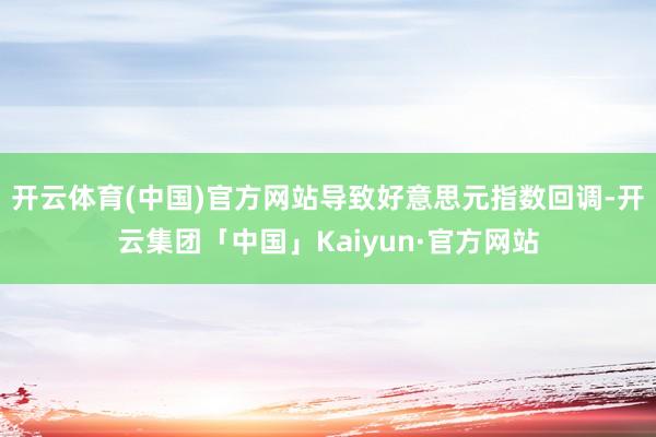 开云体育(中国)官方网站导致好意思元指数回调-开云集团「中国」Kaiyun·官方网站