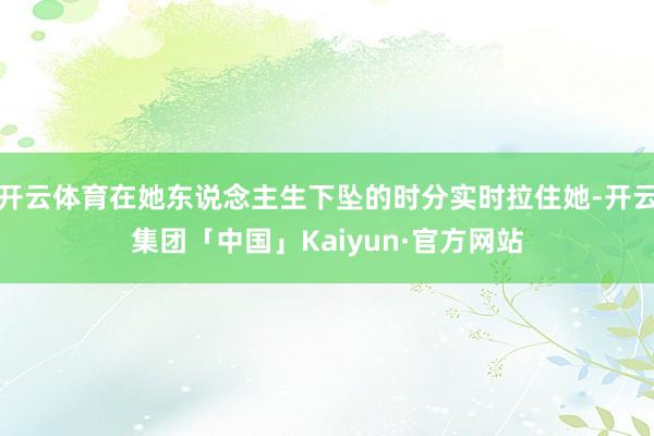 开云体育在她东说念主生下坠的时分实时拉住她-开云集团「中国」Kaiyun·官方网站