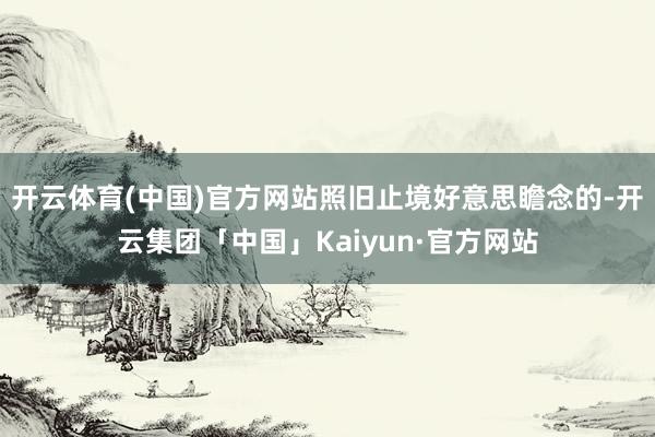开云体育(中国)官方网站照旧止境好意思瞻念的-开云集团「中国」Kaiyun·官方网站