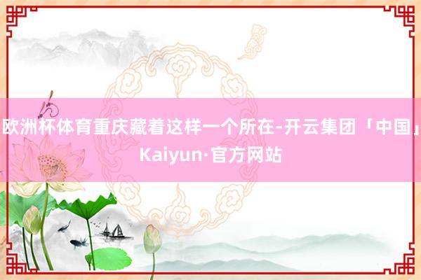 欧洲杯体育重庆藏着这样一个所在-开云集团「中国」Kaiyun·官方网站