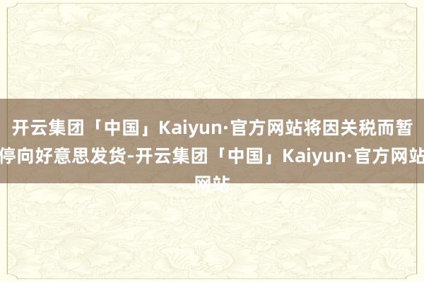 开云集团「中国」Kaiyun·官方网站将因关税而暂停向好意思发货-开云集团「中国」Kaiyun·官方网站