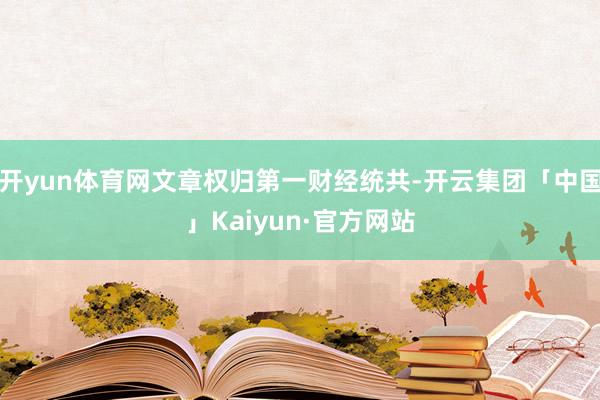 开yun体育网文章权归第一财经统共-开云集团「中国」Kaiyun·官方网站