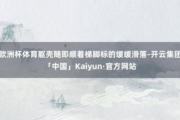 欧洲杯体育躯壳随即顺着梯脚标的缓缓滑落-开云集团「中国」Kaiyun·官方网站