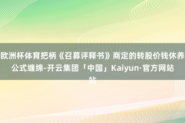 欧洲杯体育把柄《召募评释书》商定的转股价钱休养公式缠绵-开云集团「中国」Kaiyun·官方网站