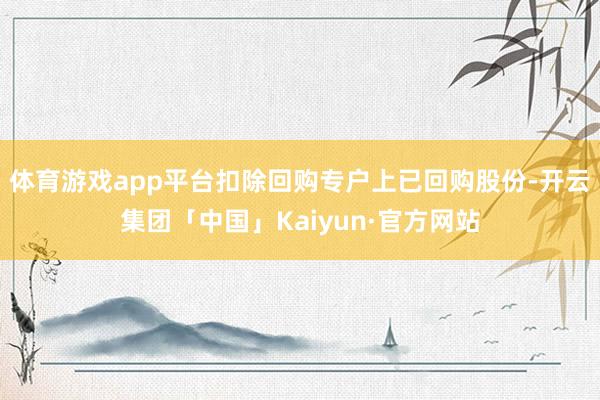 体育游戏app平台扣除回购专户上已回购股份-开云集团「中国」Kaiyun·官方网站