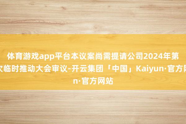 体育游戏app平台本议案尚需提请公司2024年第二次临时推动大会审议-开云集团「中国」Kaiyun·官方网站