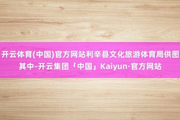 开云体育(中国)官方网站利辛县文化旅游体育局供图其中-开云集团「中国」Kaiyun·官方网站
