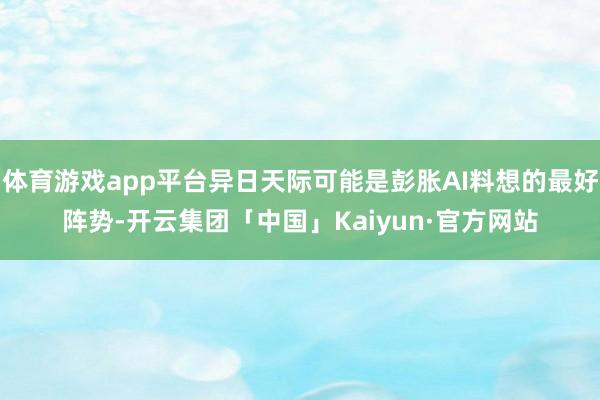 体育游戏app平台异日天际可能是彭胀AI料想的最好阵势-开云集团「中国」Kaiyun·官方网站