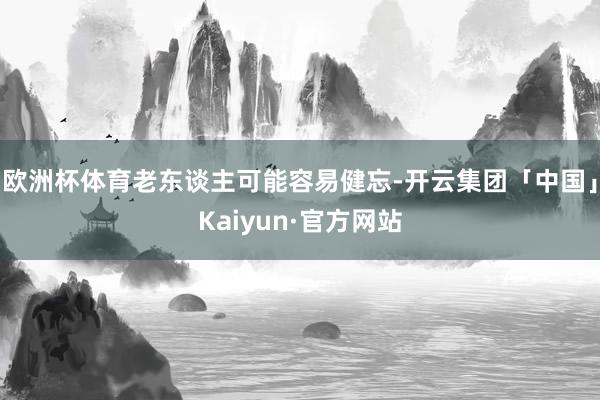 欧洲杯体育老东谈主可能容易健忘-开云集团「中国」Kaiyun·官方网站