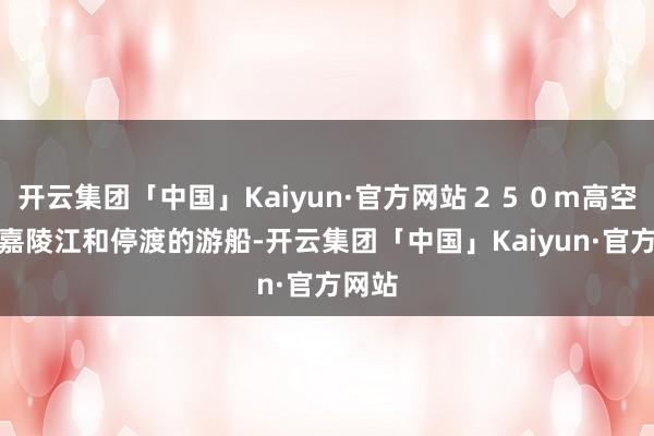 开云集团「中国」Kaiyun·官方网站２５０ｍ高空下是嘉陵江和停渡的游船-开云集团「中国」Kaiyun·官方网站