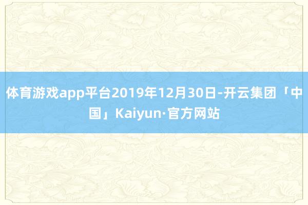 体育游戏app平台2019年12月30日-开云集团「中国」Kaiyun·官方网站