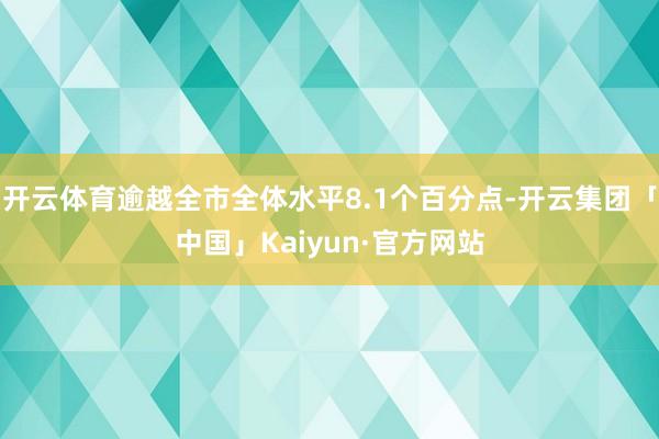 开云体育逾越全市全体水平8.1个百分点-开云集团「中国」Kaiyun·官方网站