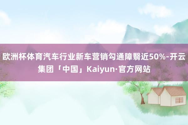 欧洲杯体育汽车行业新车营销勾通障翳近50%-开云集团「中国」Kaiyun·官方网站