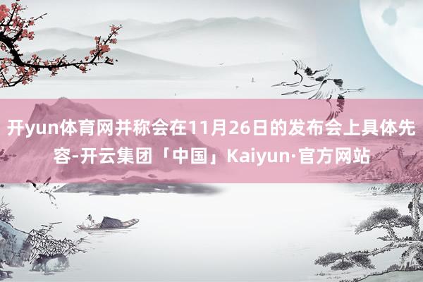 开yun体育网并称会在11月26日的发布会上具体先容-开云集团「中国」Kaiyun·官方网站