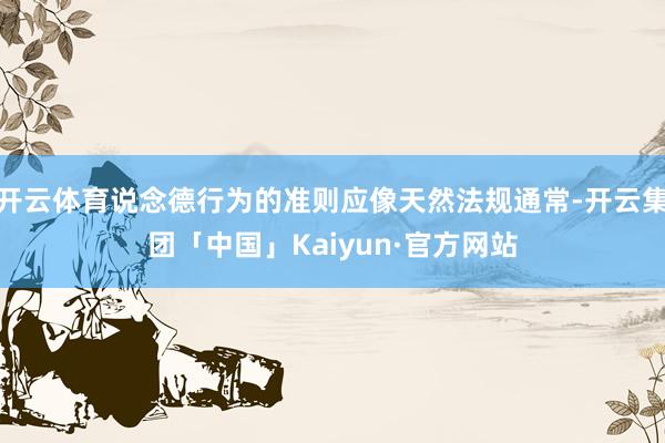 开云体育说念德行为的准则应像天然法规通常-开云集团「中国」Kaiyun·官方网站