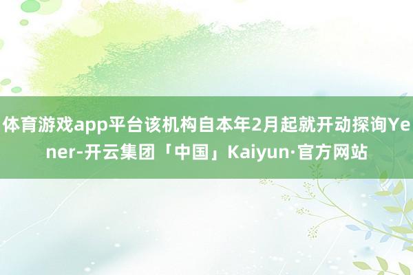 体育游戏app平台该机构自本年2月起就开动探询Yener-开云集团「中国」Kaiyun·官方网站