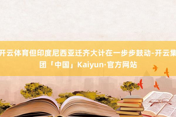 开云体育但印度尼西亚迁齐大计在一步步鼓动-开云集团「中国」Kaiyun·官方网站