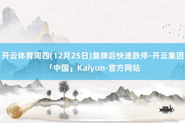 开云体育周四(12月25日)复牌后快速跌停-开云集团「中国」Kaiyun·官方网站