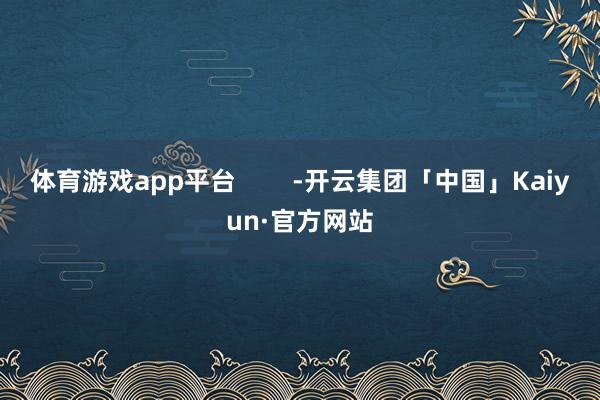 体育游戏app平台        -开云集团「中国」Kaiyun·官方网站