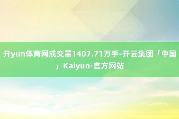 开yun体育网成交量1407.71万手-开云集团「中国」Kaiyun·官方网站