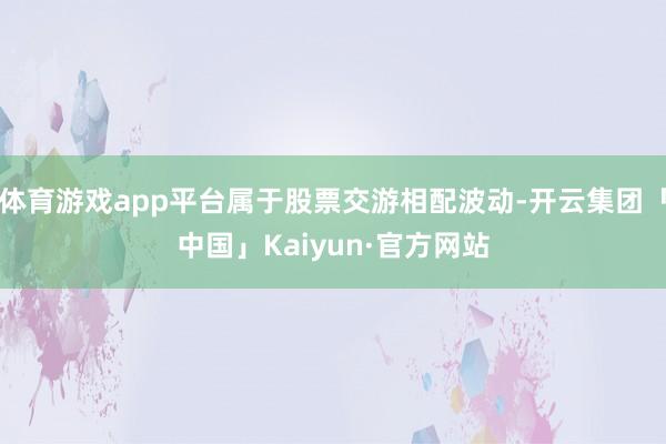 体育游戏app平台属于股票交游相配波动-开云集团「中国」Kaiyun·官方网站