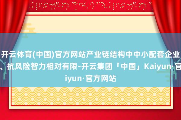 开云体育(中国)官方网站产业链结构中中小配套企业数目多、抗风险智力相对有限-开云集团「中国」Kaiyun·官方网站
