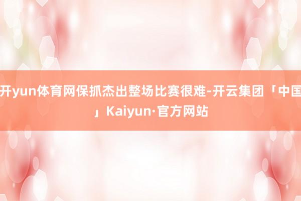 开yun体育网保抓杰出整场比赛很难-开云集团「中国」Kaiyun·官方网站