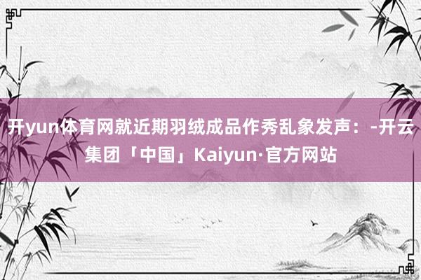 开yun体育网就近期羽绒成品作秀乱象发声：-开云集团「中国」Kaiyun·官方网站