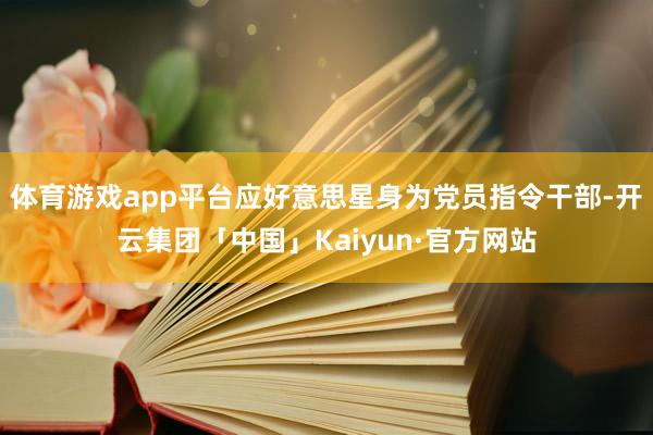 体育游戏app平台应好意思星身为党员指令干部-开云集团「中国」Kaiyun·官方网站