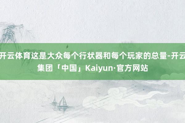 开云体育这是大众每个行状器和每个玩家的总量-开云集团「中国」Kaiyun·官方网站