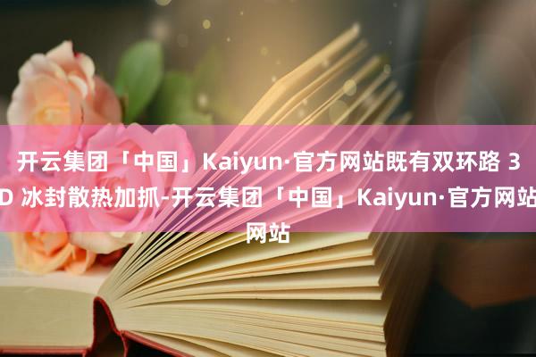 开云集团「中国」Kaiyun·官方网站既有双环路 3D 冰封散热加抓-开云集团「中国」Kaiyun·官方网站