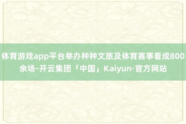 体育游戏app平台举办种种文旅及体育赛事看成800余场-开云集团「中国」Kaiyun·官方网站