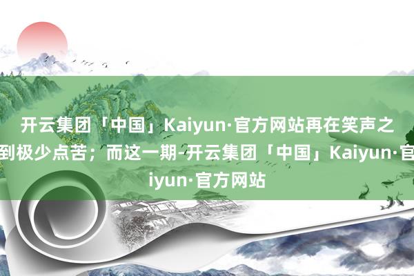 开云集团「中国」Kaiyun·官方网站再在笑声之后察觉到极少点苦;而这一期-开云集团「中国」Kaiyun·官方网站