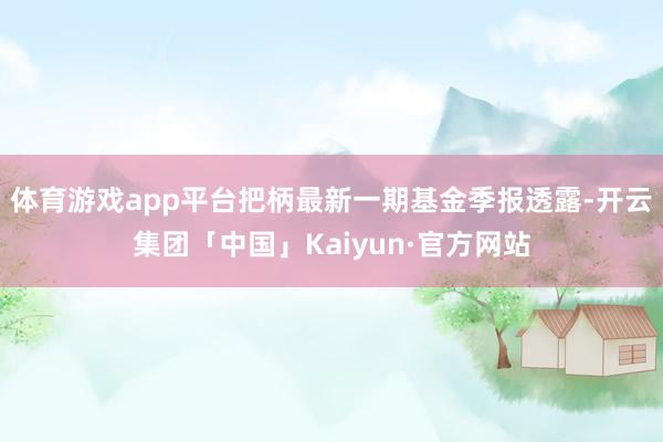 体育游戏app平台把柄最新一期基金季报透露-开云集团「中国」Kaiyun·官方网站