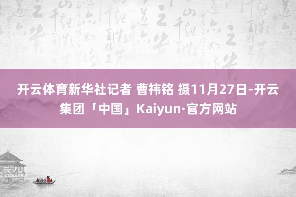 开云体育　　新华社记者 曹祎铭 摄　　11月27日-开云集团「中国」Kaiyun·官方网站