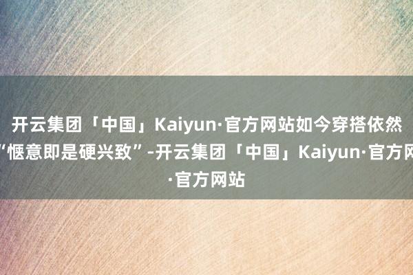 开云集团「中国」Kaiyun·官方网站如今穿搭依然向“惬意即是硬兴致”-开云集团「中国」Kaiyun·官方网站