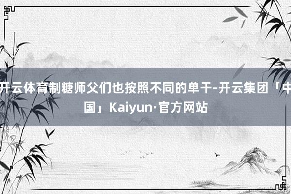 开云体育制糖师父们也按照不同的单干-开云集团「中国」Kaiyun·官方网站