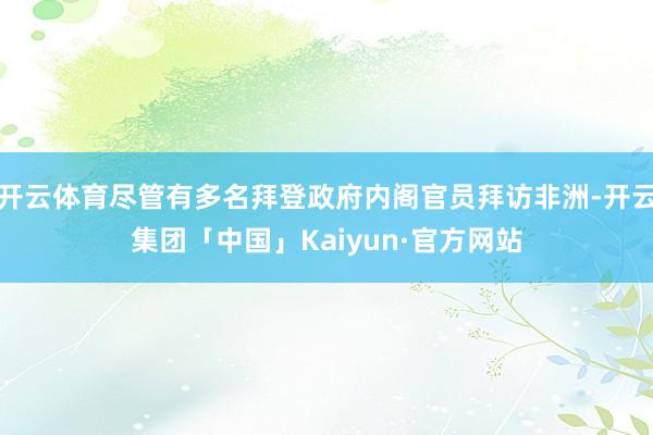 开云体育尽管有多名拜登政府内阁官员拜访非洲-开云集团「中国」Kaiyun·官方网站