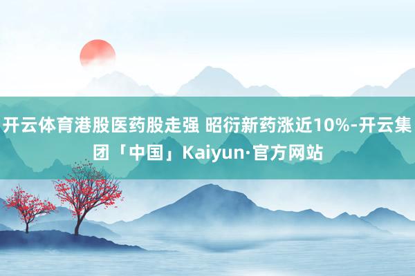 开云体育港股医药股走强 昭衍新药涨近10%-开云集团「中国」Kaiyun·官方网站