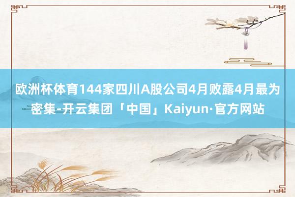 欧洲杯体育　　144家四川A股公司4月败露　　4月最为密集-开云集团「中国」Kaiyun·官方网站