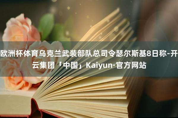 欧洲杯体育乌克兰武装部队总司令瑟尔斯基8日称-开云集团「中国」Kaiyun·官方网站